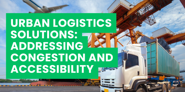 Urban Logistics Solutions: Addressing Congestion and Accessibility